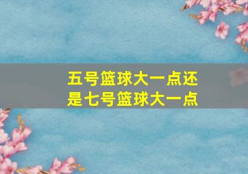 五号篮球大一点还是七号篮球大一点