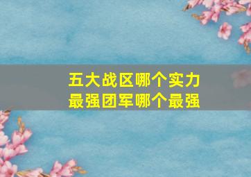 五大战区哪个实力最强团军哪个最强