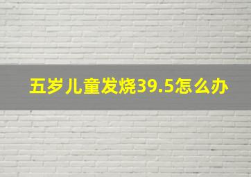 五岁儿童发烧39.5怎么办