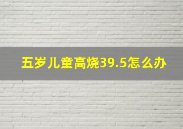 五岁儿童高烧39.5怎么办