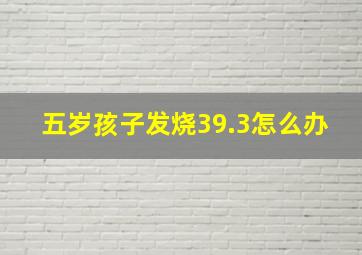 五岁孩子发烧39.3怎么办