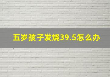 五岁孩子发烧39.5怎么办