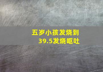 五岁小孩发烧到39.5发烧呕吐