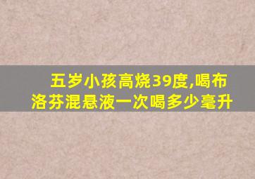 五岁小孩高烧39度,喝布洛芬混悬液一次喝多少毫升