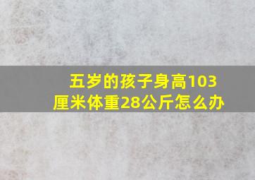 五岁的孩子身高103厘米体重28公斤怎么办