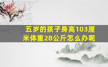 五岁的孩子身高103厘米体重28公斤怎么办呢