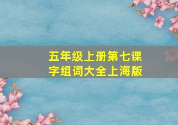 五年级上册第七课字组词大全上海版