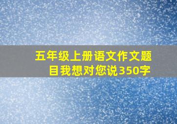 五年级上册语文作文题目我想对您说350字