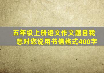 五年级上册语文作文题目我想对您说用书信格式400字