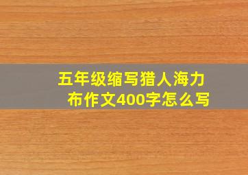 五年级缩写猎人海力布作文400字怎么写