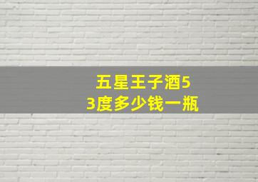 五星王子酒53度多少钱一瓶