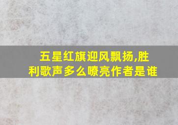 五星红旗迎风飘扬,胜利歌声多么嘹亮作者是谁