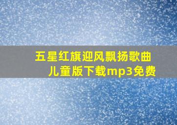 五星红旗迎风飘扬歌曲儿童版下载mp3免费