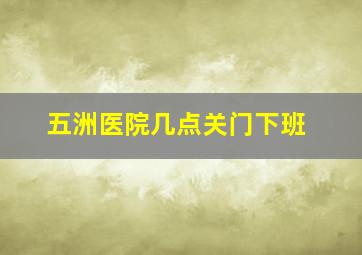 五洲医院几点关门下班