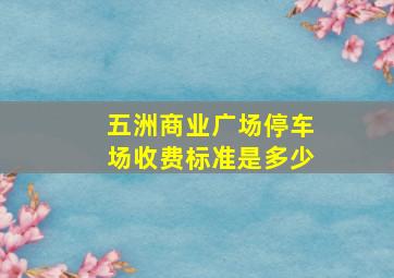 五洲商业广场停车场收费标准是多少