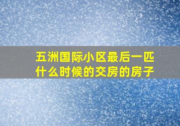 五洲国际小区最后一匹什么时候的交房的房子