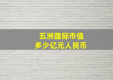 五洲国际市值多少亿元人民币