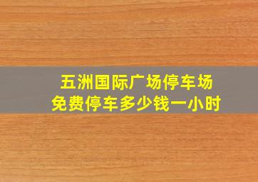 五洲国际广场停车场免费停车多少钱一小时