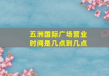 五洲国际广场营业时间是几点到几点