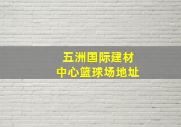 五洲国际建材中心篮球场地址