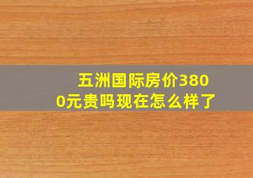 五洲国际房价3800元贵吗现在怎么样了