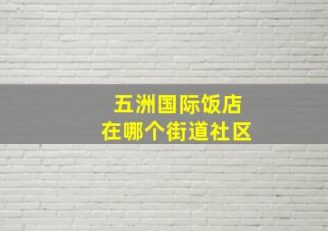 五洲国际饭店在哪个街道社区