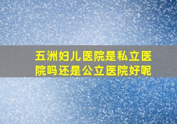 五洲妇儿医院是私立医院吗还是公立医院好呢