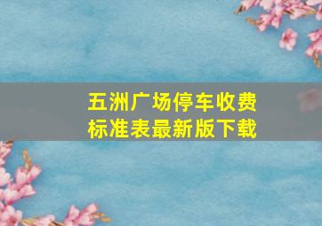 五洲广场停车收费标准表最新版下载