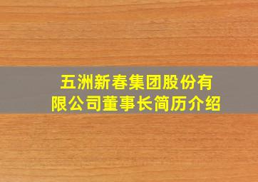 五洲新春集团股份有限公司董事长简历介绍