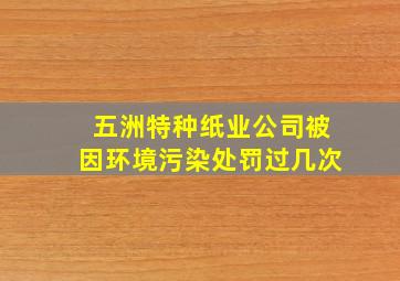 五洲特种纸业公司被因环境污染处罚过几次