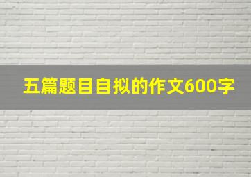 五篇题目自拟的作文600字