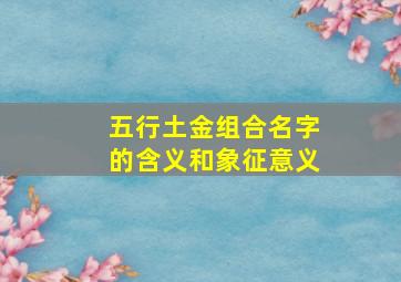 五行土金组合名字的含义和象征意义