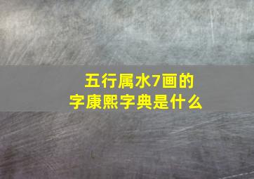 五行属水7画的字康熙字典是什么