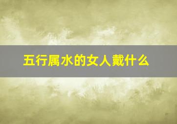 五行属水的女人戴什么