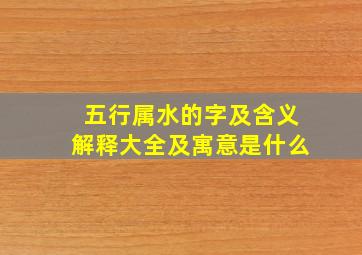 五行属水的字及含义解释大全及寓意是什么