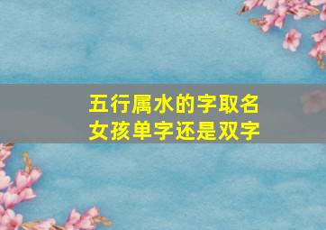 五行属水的字取名女孩单字还是双字