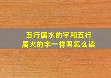 五行属水的字和五行属火的字一样吗怎么读