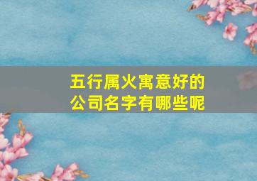 五行属火寓意好的公司名字有哪些呢