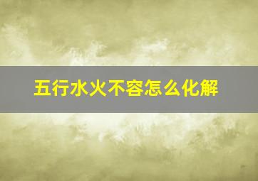 五行水火不容怎么化解