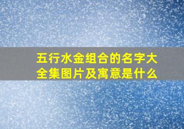 五行水金组合的名字大全集图片及寓意是什么