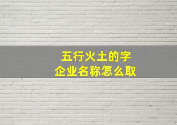 五行火土的字企业名称怎么取