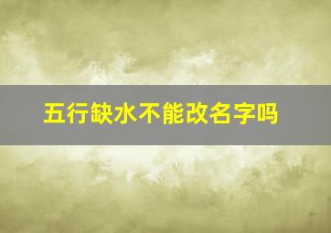 五行缺水不能改名字吗