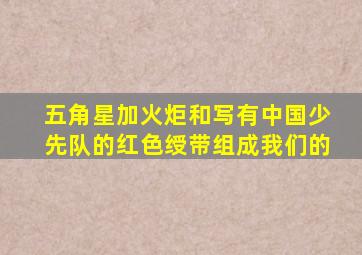 五角星加火炬和写有中国少先队的红色绶带组成我们的