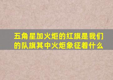 五角星加火炬的红旗是我们的队旗其中火炬象征着什么