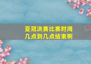 亚冠决赛比赛时间几点到几点结束啊