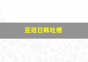 亚冠日韩吐槽