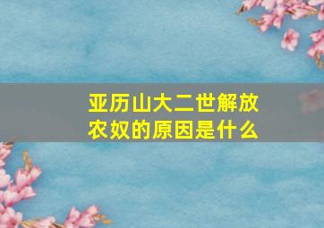 亚历山大二世解放农奴的原因是什么