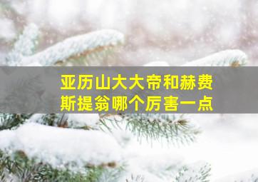 亚历山大大帝和赫费斯提翁哪个厉害一点