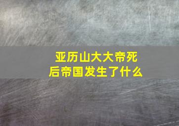 亚历山大大帝死后帝国发生了什么