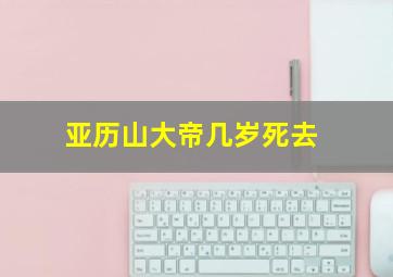 亚历山大帝几岁死去